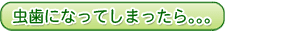 虫歯になってしまったら。。。