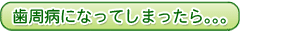 歯周病になってしまったら。。。