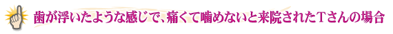 歯が浮いたような感じで、痛くて噛めないと来院されたＴさんの場合