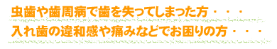 虫歯や歯周病で歯を失ってしまった方・・・入れ歯の違和感や痛みなどでお困りの方・・・