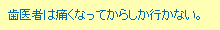 歯医者は痛くなってからしか行かない。