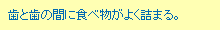歯と歯の間に食べ物がよく詰まる。