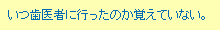 いつ歯医者に行ったのか覚えていない。